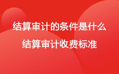 結(jié)算審計(jì)的條件是什么 結(jié)算審計(jì)收費(fèi)標(biāo)準(zhǔn)