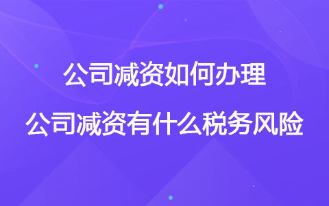 公司減資如何辦理 公司減資有什么稅務(wù)風(fēng)險(xiǎn)