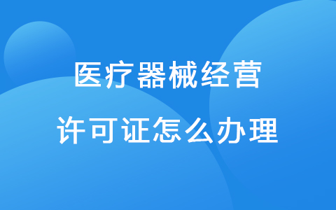 醫(yī)療器械經(jīng)營(yíng)許可證怎么辦理？