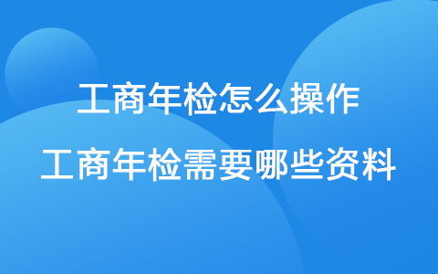 工商年檢怎么操作 工商年檢需要哪些資料