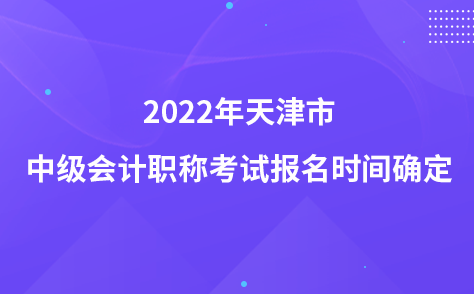 2022年天津市中級會計(jì)職稱考試報(bào)名時(shí)間確定