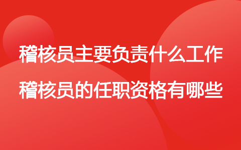 稽核員主要負(fù)責(zé)什么工作 稽核員的任職資格有哪些