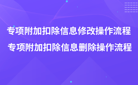 ?2022年專項(xiàng)附加扣除信息修改操作流程 專項(xiàng)附加扣除信息刪除操作流程
