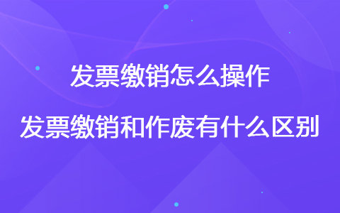 發(fā)票繳銷怎么操作 發(fā)票繳銷和作廢有什么區(qū)別