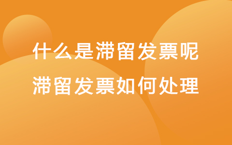 什么是滯留發(fā)票呢 滯留發(fā)票如何處理