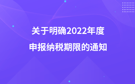 關(guān)于明確2022年度申報(bào)納稅期限的通知