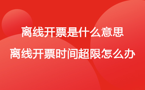離線開票是什么意思 離線開票時間超限怎么辦
