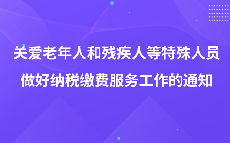 關(guān)于關(guān)心關(guān)愛(ài)老年人和殘疾人等特殊人員 做好納稅繳費(fèi)服務(wù)工作的通知