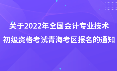 關(guān)于2022年度全國(guó)會(huì)計(jì)專業(yè)技術(shù)初級(jí)、高級(jí)資格考試青?？紖^(qū)報(bào)名的通知