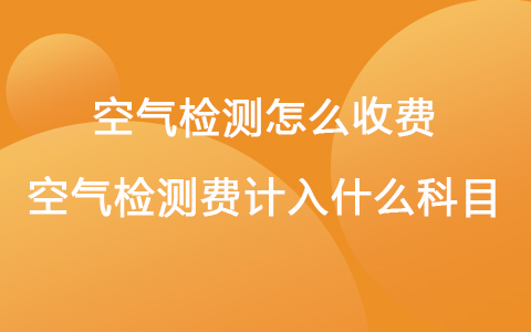 空氣檢測怎么收費 空氣檢測費計入什么科目