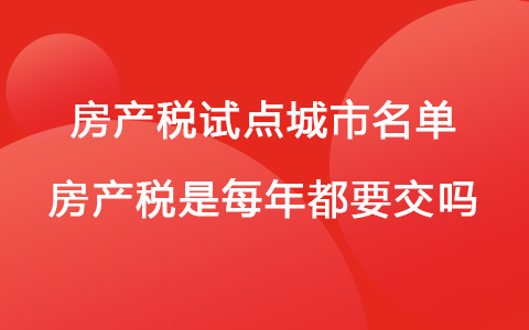 房產(chǎn)稅試點(diǎn)城市名單2022年 房產(chǎn)稅是每年都要交嗎