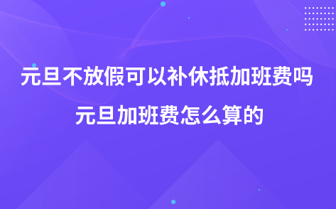 元旦不放假可以補(bǔ)休抵加班費嗎 元旦加班費怎么算的