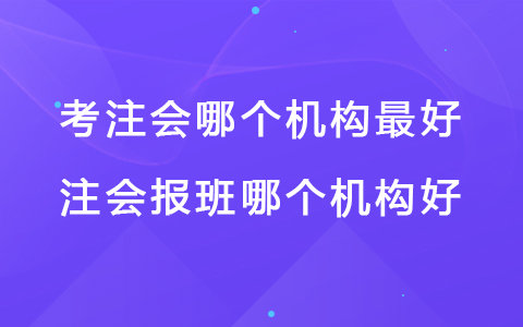 考注會哪個機構(gòu)最好 注會報班哪個機構(gòu)好