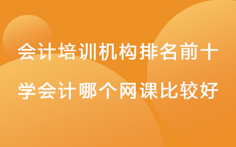 會計培訓(xùn)機構(gòu)排名前十 學(xué)會計哪個網(wǎng)課比較好