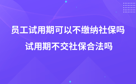 員工試用期可以不繳納社保嗎 試用期不交社保合法嗎