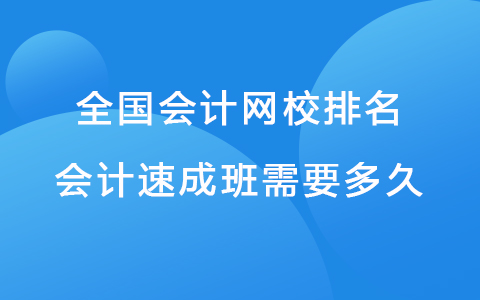 全國會計網(wǎng)校排名 會計速成班需要多久