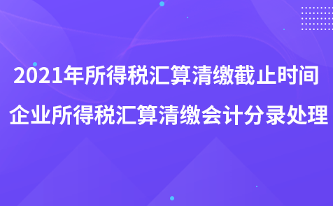 2021年所得稅匯算清繳截止時間 企業(yè)所得稅匯算清繳會計分錄處理