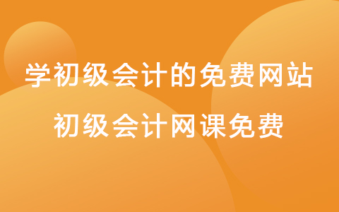 學(xué)初級會計(jì)的免費(fèi)網(wǎng)站 初級會計(jì)網(wǎng)課免費(fèi)