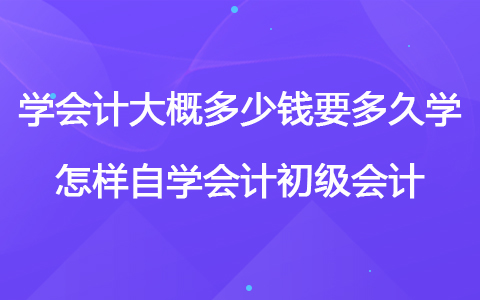 學(xué)會計(jì)大概多少錢要多久學(xué) 怎樣自學(xué)會計(jì)初級會計(jì)