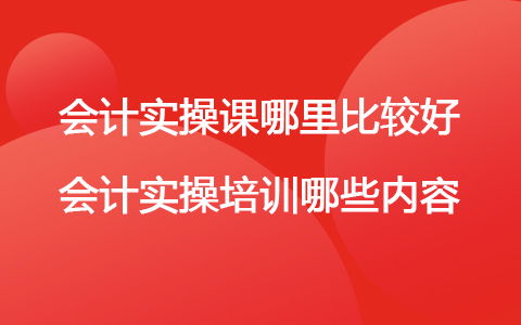 會(huì)計(jì)實(shí)操課在哪里學(xué)比較好 會(huì)計(jì)實(shí)操主要培訓(xùn)那些內(nèi)容