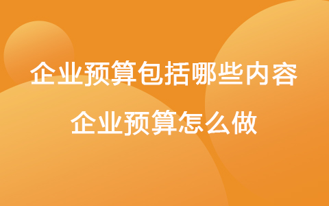 企業(yè)預(yù)算包括哪些內(nèi)容 企業(yè)預(yù)算怎么做
