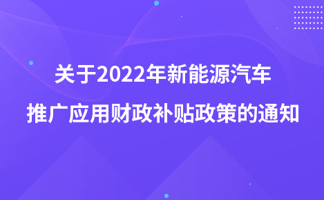 關(guān)于2022年新能源汽車推廣應(yīng)用財(cái)政補(bǔ)貼政策的通知