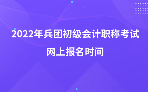 2022年兵團初級會計職稱考試網(wǎng)上報名時間