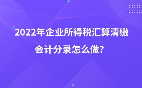 2022年企業(yè)所得稅匯算清繳會計(jì)分錄怎么做？