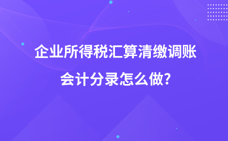 企業(yè)所得稅匯算清繳調(diào)賬會計(jì)分錄怎么做?