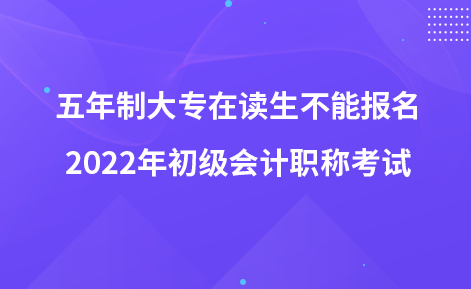 五年制大專在讀生不能報名2022年初級會計職稱考試