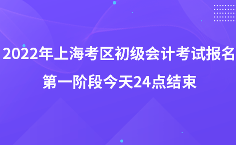 2022年上?？紖^(qū)初級會計考試報名第一階段今天24點結(jié)束