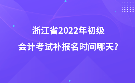 浙江省2022年初級會計考試補報名時間哪天?