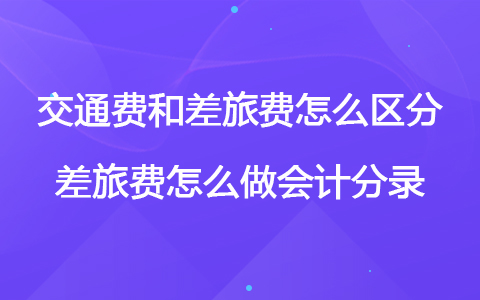 交通費(fèi)和差旅費(fèi)怎么區(qū)分 差旅費(fèi)怎么做會(huì)計(jì)分錄