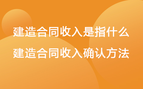 建造合同收入是指什么 建造合同收入確認(rèn)方法
