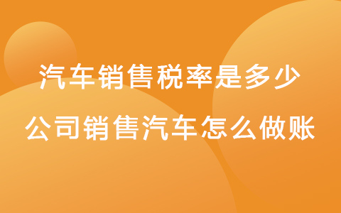 汽車銷售稅率是多少 公司銷售汽車怎么做賬