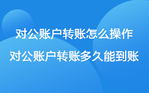 對公賬戶轉(zhuǎn)賬怎么操作 對公賬戶轉(zhuǎn)賬多久能到賬
