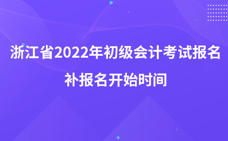 浙江省2022年初級會計考試報名補報名開始時間