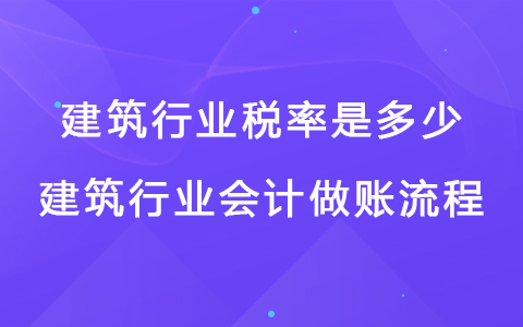 建筑行業(yè)稅率是多少 建筑行業(yè)會(huì)計(jì)做賬流程