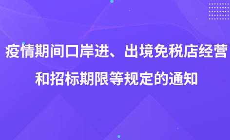 關(guān)于調(diào)整疫情期間口岸進(jìn)、出境免稅店經(jīng)營(yíng)和招標(biāo)期限等規(guī)定的通知