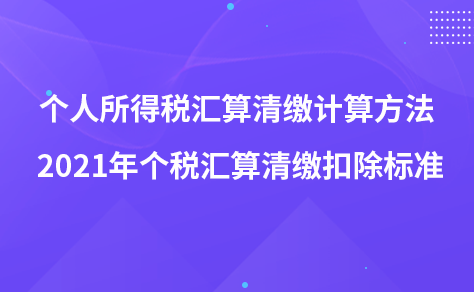 個(gè)人所得稅匯算清繳計(jì)算方法 2021年個(gè)稅匯算清繳扣除標(biāo)準(zhǔn)