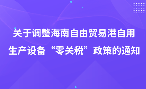 關(guān)于調(diào)整海南自由貿(mào)易港自用生產(chǎn)設(shè)備“零關(guān)稅”政策的通知