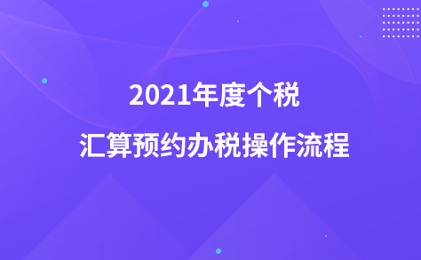 2021年度個(gè)稅匯算預(yù)約辦稅操作流程