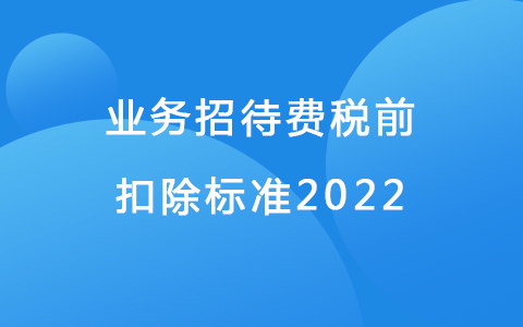業(yè)務(wù)招待費(fèi)稅前扣除標(biāo)準(zhǔn)2022
