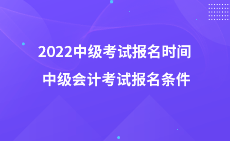 2022中級考試報(bào)名時(shí)間 中級會計(jì)考試報(bào)名條件