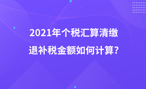 2021年個稅匯算清繳退補稅金額如何計算?