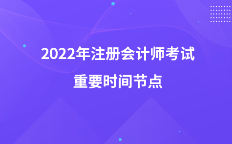 2022年注冊會計師考試重要時間節(jié)點