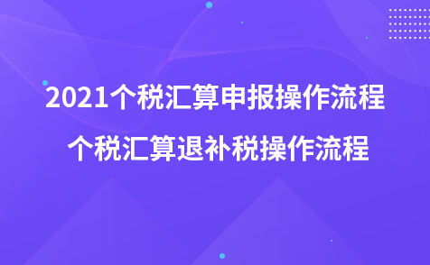 2021個(gè)稅匯算申報(bào)操作流程 個(gè)稅匯算退補(bǔ)稅操作流程