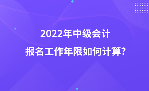 2022年中級會計(jì)報(bào)名工作年限如何計(jì)算?