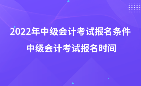 2022年中級會計(jì)考試報(bào)名條件 中級會計(jì)考試報(bào)名時(shí)間