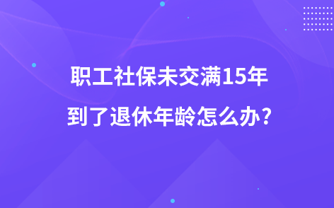 職工社保未交滿15年到了退休年齡怎么辦?